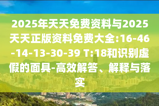 2025年天天免費資料與2025天天正版資料免費大全:16-46-14-13-30-39 T:18和識別虛假的面具-高效解答、解釋與落實
